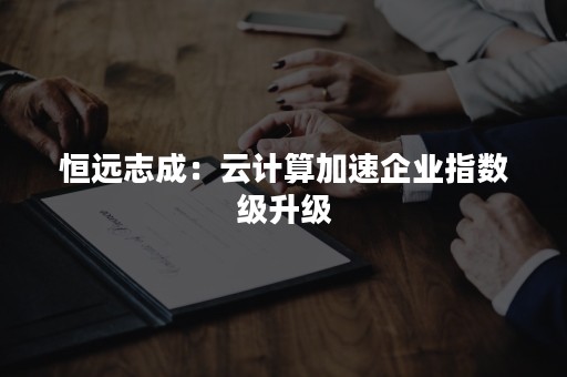 恒远志成：云计算加速企业指数级升级
