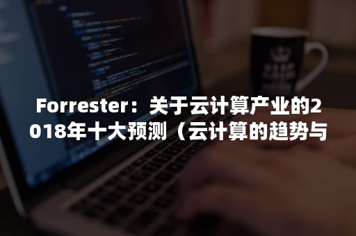 Forrester：关于云计算产业的2018年十大预测（云计算的趋势与发展）