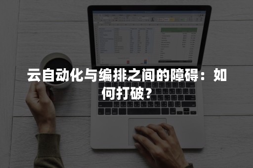 云自动化与编排之间的障碍：如何打破？