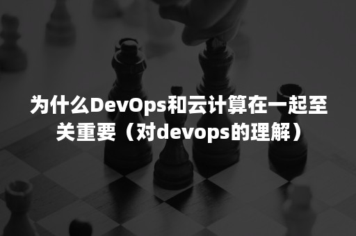 为什么DevOps和云计算在一起至关重要（对devops的理解）