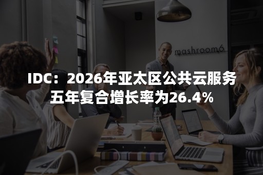IDC：2026年亚太区公共云服务五年复合增长率为26.4%