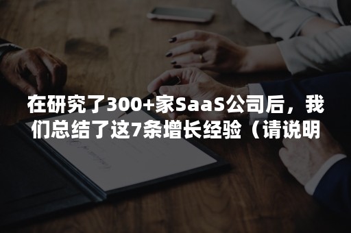 在研究了300+家SaaS公司后，我们总结了这7条增长经验（请说明Saas 的优点和缺点）
