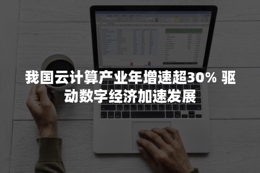 我国云计算产业年增速超30% 驱动数字经济加速发展