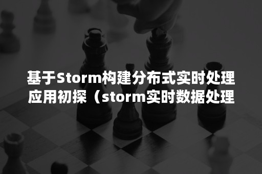 基于Storm构建分布式实时处理应用初探（storm实时数据处理）