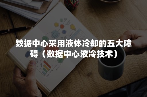 数据中心采用液体冷却的五大障碍（数据中心液冷技术）