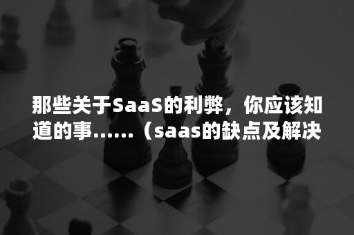 那些关于SaaS的利弊，你应该知道的事……（saas的缺点及解决）