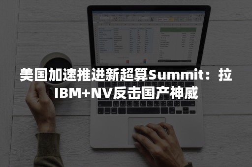 美国加速推进新超算Summit：拉IBM+NV反击国产神威