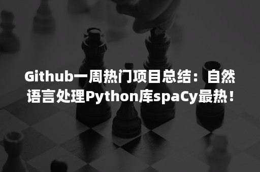 Github一周热门项目总结：自然语言处理Python库spaCy最热！（python自然语言处理与开发）