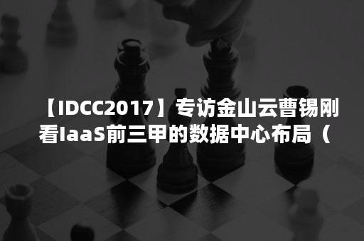 【IDCC2017】专访金山云曹锡刚 看IaaS前三甲的数据中心布局（曹锡刚 金山云）