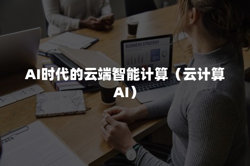 AI时代的云端智能计算（云计算AI）