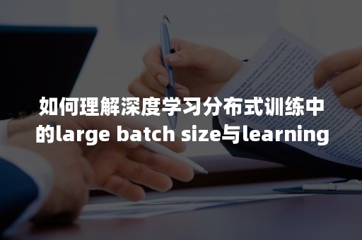 如何理解深度学习分布式训练中的large batch size与learning rate的关系？（什么是分布式认知）