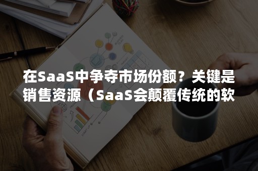在SaaS中争夺市场份额？关键是销售资源（SaaS会颠覆传统的软件开发,成为主流吗?为什么?）