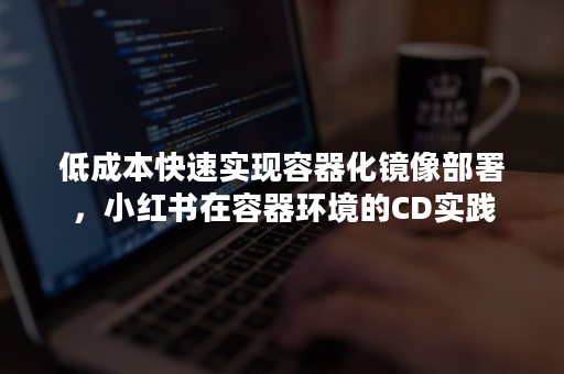 低成本快速实现容器化镜像部署，小红书在容器环境的CD实践