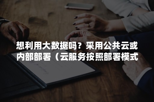 想利用大数据吗？采用公共云或内部部署（云服务按照部署模式可分为公有云,私有云,混合云）