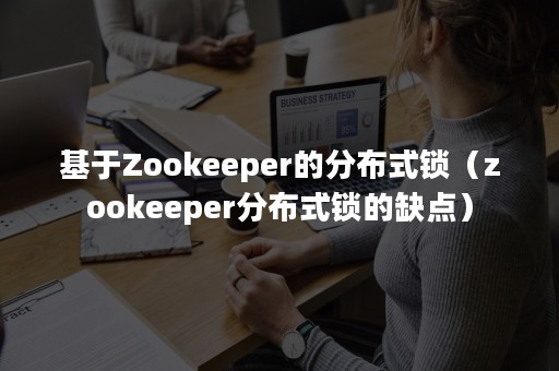 基于Zookeeper的分布式锁（zookeeper分布式锁的缺点）