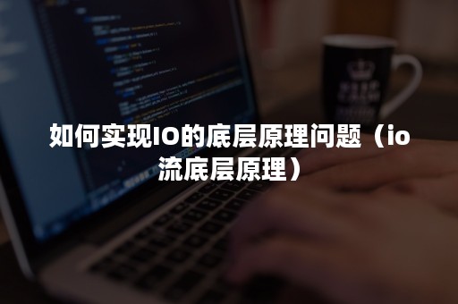 如何实现IO的底层原理问题（io流底层原理）