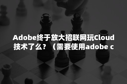 Adobe终于放大招联网玩Cloud技术了么？（需要使用adobe creative cloud来解决）