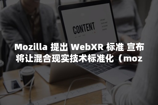 Mozilla 提出 WebXR 标准 宣布将让混合现实技术标准化（mozilla firefox为什么这么大）