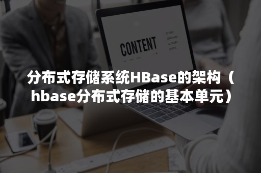 分布式存储系统HBase的架构（hbase分布式存储的基本单元）