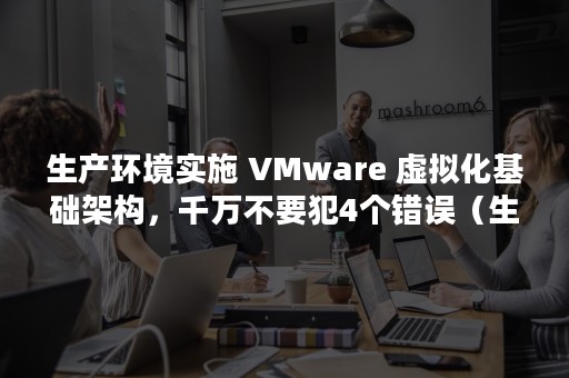 生产环境实施 VMware 虚拟化基础架构，千万不要犯4个错误（生产环境管理制度）