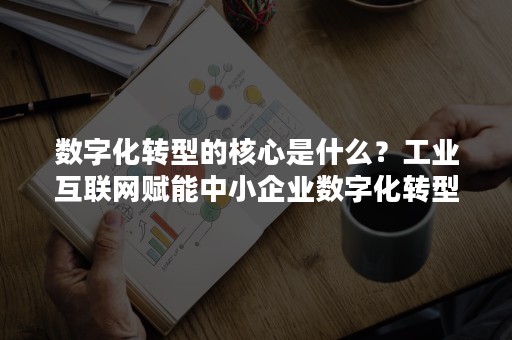 数字化转型的核心是什么？工业互联网赋能中小企业数字化转型