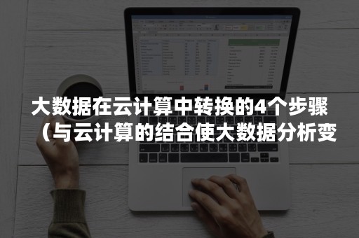 大数据在云计算中转换的4个步骤（与云计算的结合使大数据分析变得更简单）