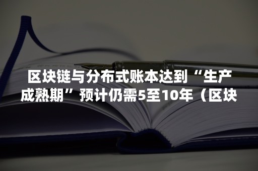 区块链与分布式账本达到“生产成熟期”预计仍需5至10年（区块链相当于一个分布式记账的账本）