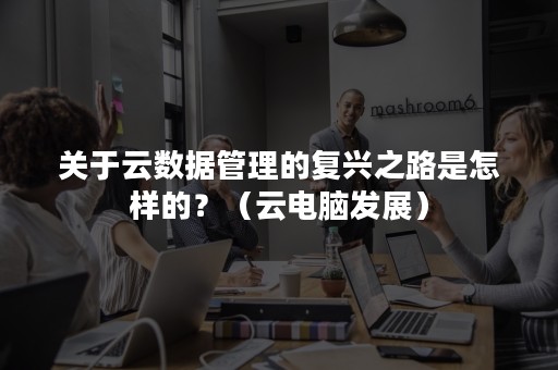 关于云数据管理的复兴之路是怎样的？（云电脑发展）