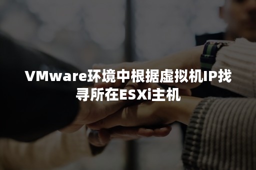 VMware环境中根据虚拟机IP找寻所在ESXi主机
