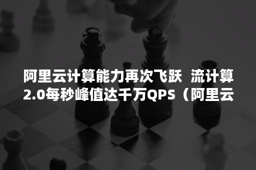 阿里云计算能力再次飞跃  流计算2.0每秒峰值达千万QPS（阿里云计算能力再次飞跃的原因）
