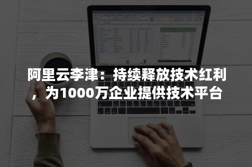 阿里云李津：持续释放技术红利，为1000万企业提供技术平台