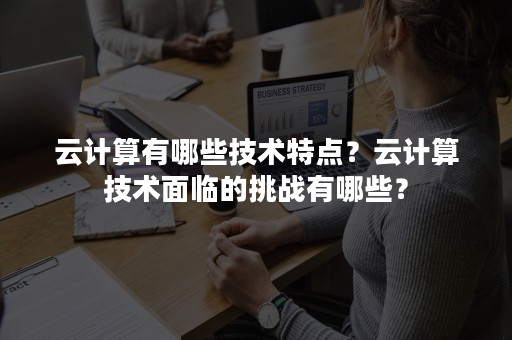 云计算有哪些技术特点？云计算技术面临的挑战有哪些？