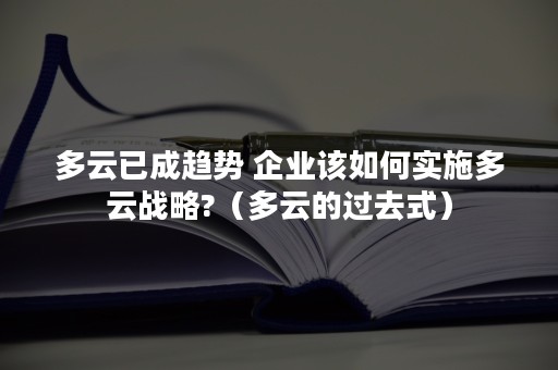 多云已成趋势 企业该如何实施多云战略?（多云的过去式）