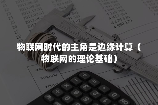 物联网时代的主角是边缘计算（物联网的理论基础）
