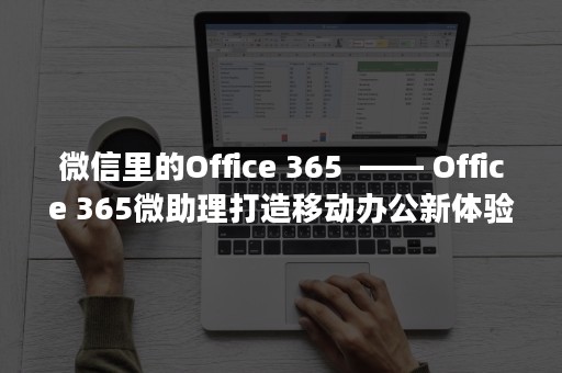 微信里的Office 365  —— Office 365微助理打造移动办公新体验（微信里的表情包怎么删除掉）