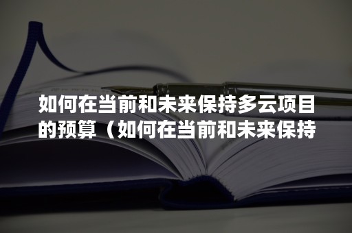 如何在当前和未来保持多云项目的预算（如何在当前和未来保持多云项目的预算状态）