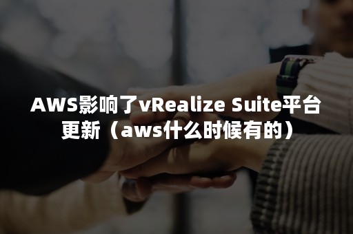 AWS影响了vRealize Suite平台更新（aws什么时候有的）