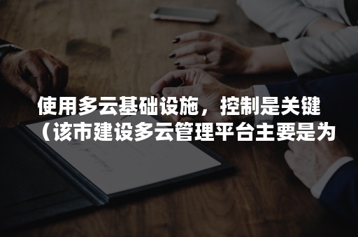 使用多云基础设施，控制是关键（该市建设多云管理平台主要是为了解决以下哪些需求）