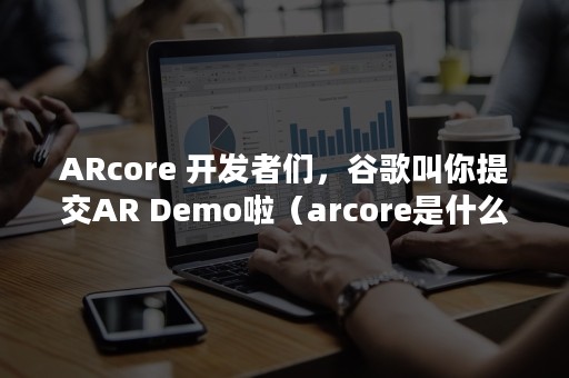 ARcore 开发者们，谷歌叫你提交AR Demo啦（arcore是什么意思）