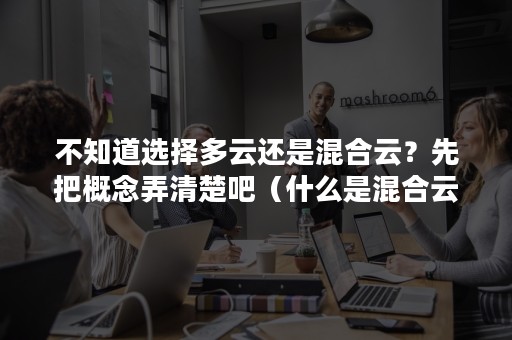 不知道选择多云还是混合云？先把概念弄清楚吧（什么是混合云）