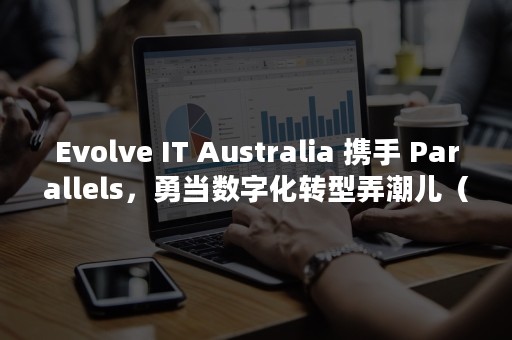 Evolve IT Australia 携手 Parallels，勇当数字化转型弄潮儿（evolve from）