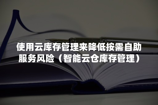 使用云库存管理来降低按需自助服务风险（智能云仓库存管理）