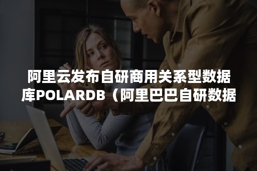 阿里云发布自研商用关系型数据库POLARDB（阿里巴巴自研数据库）