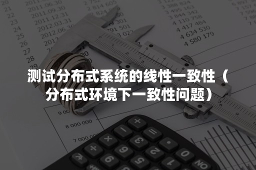 测试分布式系统的线性一致性（分布式环境下一致性问题）