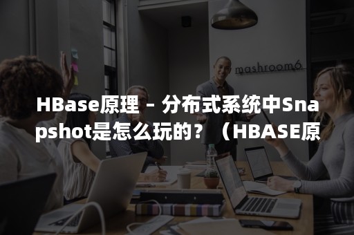 HBase原理 – 分布式系统中Snapshot是怎么玩的？（HBASE原理与实践 微信读书）
