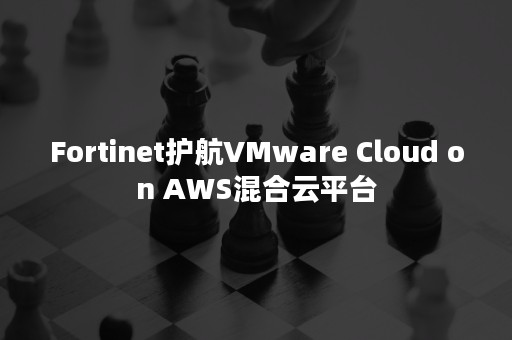 Fortinet护航VMware Cloud on AWS混合云平台