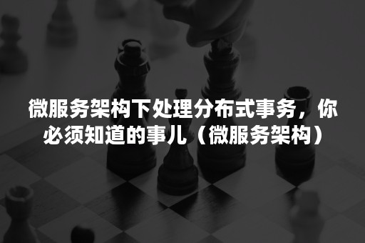 微服务架构下处理分布式事务，你必须知道的事儿（微服务架构）