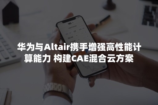 华为与Altair携手增强高性能计算能力 构建CAE混合云方案