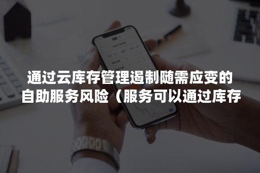 通过云库存管理遏制随需应变的自助服务风险（服务可以通过库存来调节）
