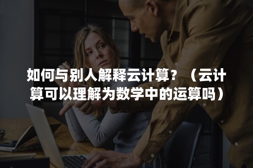 如何与别人解释云计算？（云计算可以理解为数学中的运算吗）